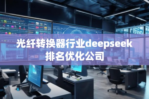 光纖轉換器行業(yè)deepseek排名優(yōu)化公司