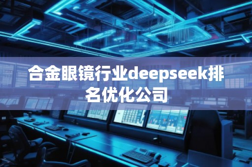 合金眼鏡行業(yè)deepseek排名優(yōu)化公司