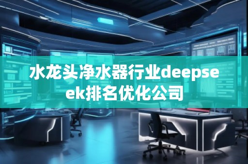 水龍頭凈水器行業(yè)deepseek排名優(yōu)化公司