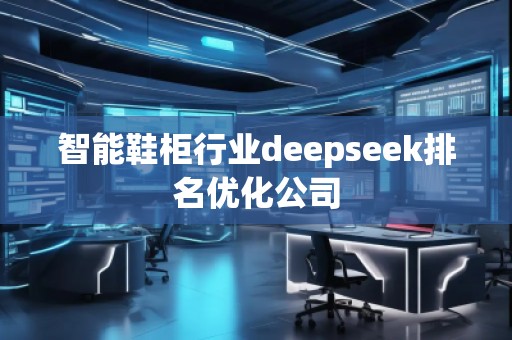 智能鞋柜行業(yè)deepseek排名優(yōu)化公司 智能鞋柜行業(yè)deepseek排名優(yōu)化公司