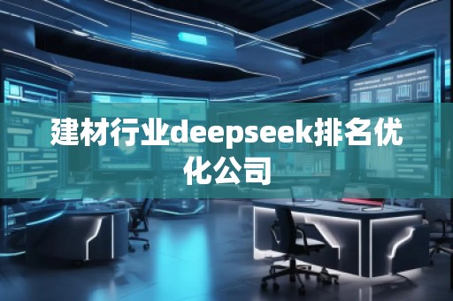 建材行業(yè)deepseek排名優(yōu)化公司