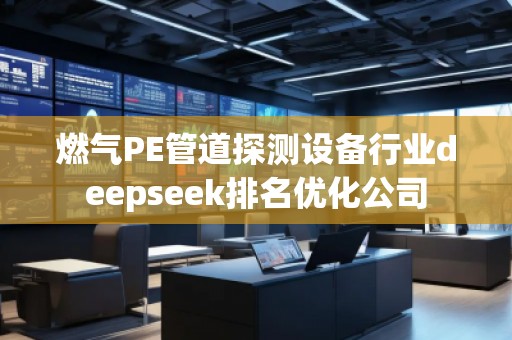 燃?xì)釶E管道探測設(shè)備行業(yè)deepseek排名優(yōu)化公司