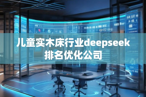 兒童實(shí)木床行業(yè)deepseek排名優(yōu)化公司