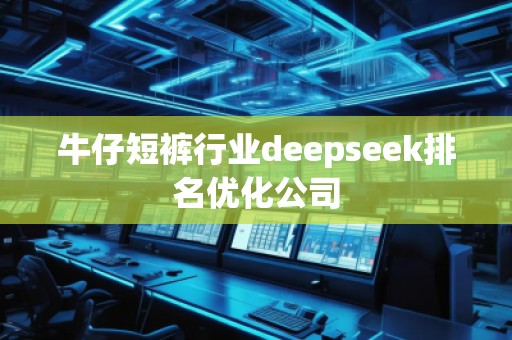 牛仔短褲行業(yè)deepseek排名優(yōu)化公司 牛仔短褲行業(yè)deepseek排名優(yōu)化公司