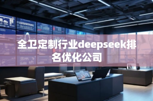 全衛(wèi)定制行業(yè)deepseek排名優(yōu)化公司