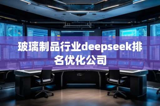 玻璃制品行業(yè)deepseek排名優(yōu)化公司 玻璃制品行業(yè)deepseek排名優(yōu)化公司
