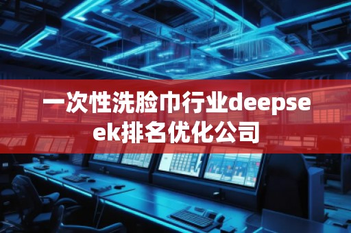 一次性洗臉巾行業(yè)deepseek排名優(yōu)化公司