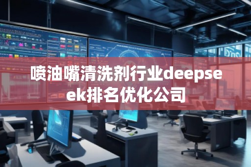 噴油嘴清洗劑行業(yè)deepseek排名優(yōu)化公司