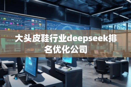大頭皮鞋行業(yè)deepseek排名優(yōu)化公司