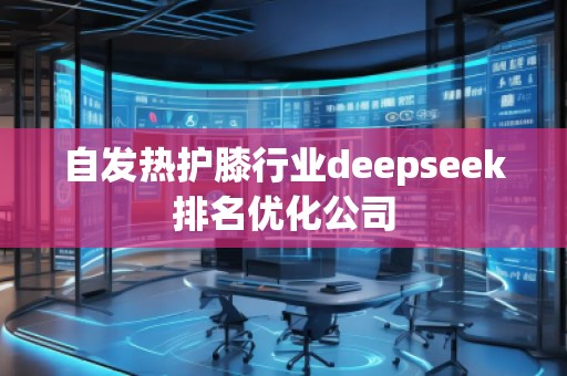 自發(fā)熱護(hù)膝行業(yè)deepseek排名優(yōu)化公司