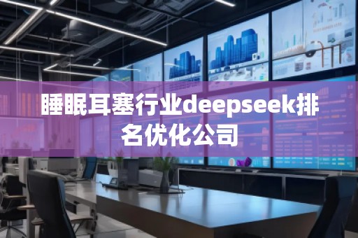 睡眠耳塞行業(yè)deepseek排名優(yōu)化公司