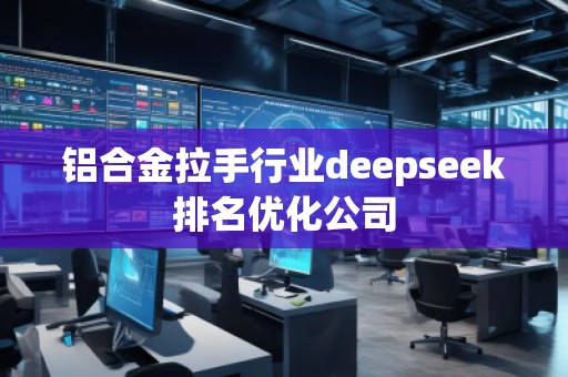 鋁合金拉手行業(yè)deepseek排名優(yōu)化公司