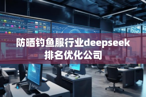 防曬釣魚服行業(yè)deepseek排名優(yōu)化公司
