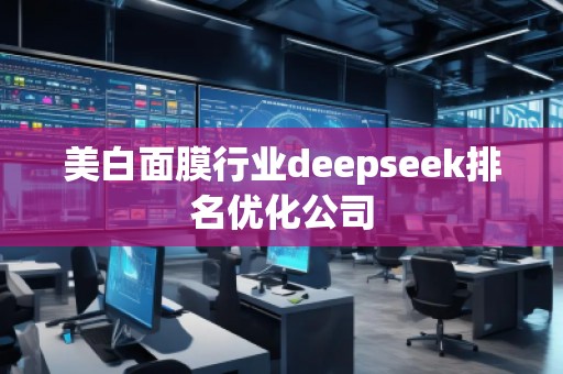 美白面膜行業(yè)deepseek排名優(yōu)化公司 美白面膜行業(yè)deepseek排名優(yōu)化公司