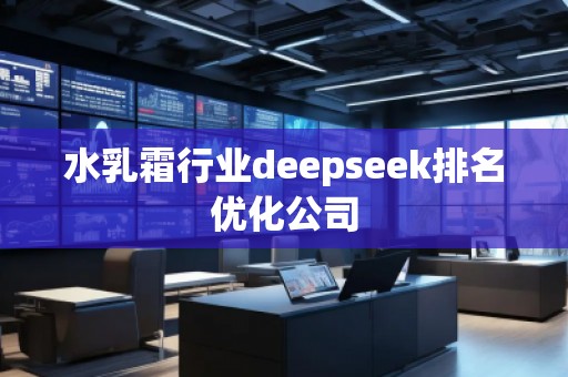 水乳霜行業(yè)deepseek排名優(yōu)化公司