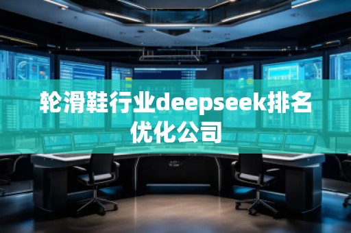 輪滑鞋行業(yè)deepseek排名優(yōu)化公司