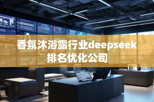 香氛沐浴露行業(yè)deepseek排名優(yōu)化公司 香氛沐浴露行業(yè)deepseek排名優(yōu)化公司