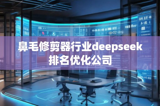 鼻毛修剪器行業(yè)deepseek排名優(yōu)化公司