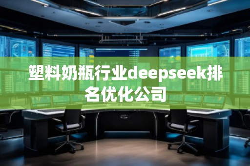 塑料奶瓶行業(yè)deepseek排名優(yōu)化公司