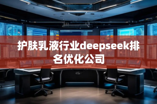 護膚乳液行業(yè)deepseek排名優(yōu)化公司