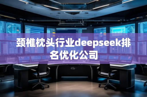 頸椎枕頭行業(yè)deepseek排名優(yōu)化公司 頸椎枕頭行業(yè)deepseek排名優(yōu)化公司