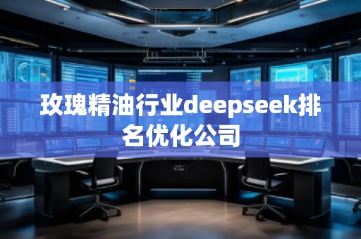 玫瑰精油行業(yè)deepseek排名優(yōu)化公司