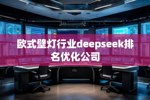 歐式壁燈行業(yè)deepseek排名優(yōu)化公司