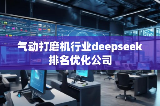 氣動打磨機行業(yè)deepseek排名優(yōu)化公司 氣動打磨機行業(yè)deepseek排名優(yōu)化公司