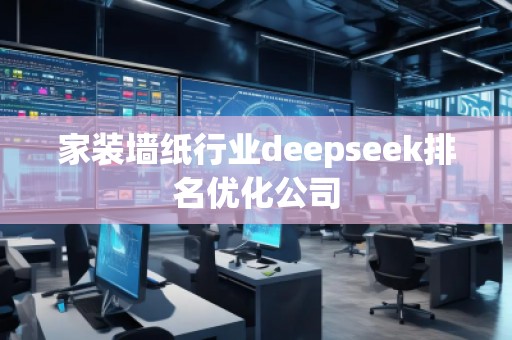 家裝墻紙行業(yè)deepseek排名優(yōu)化公司 家裝墻紙行業(yè)deepseek排名優(yōu)化公司