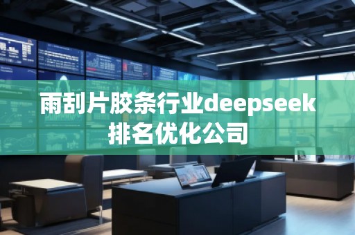 雨刮片膠條行業(yè)deepseek排名優(yōu)化公司 雨刮片膠條行業(yè)deepseek排名優(yōu)化公司