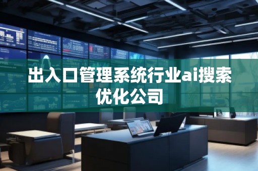 出入口管理系統(tǒng)行業(yè)ai搜索優(yōu)化公司