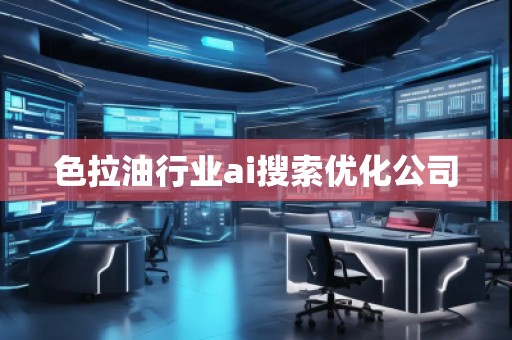 色拉**業(yè)ai搜索優(yōu)化公司 色拉**業(yè)ai搜索優(yōu)化公司