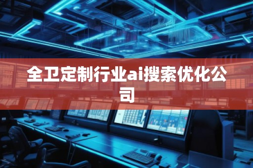 全衛(wèi)定制行業(yè)ai搜索優(yōu)化公司