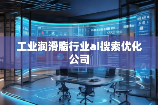 工業(yè)潤滑脂行業(yè)ai搜索優(yōu)化公司 工業(yè)潤滑脂行業(yè)ai搜索優(yōu)化公司