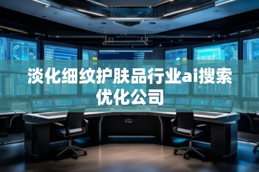 淡化細紋護膚品行業(yè)ai搜索優(yōu)化公司