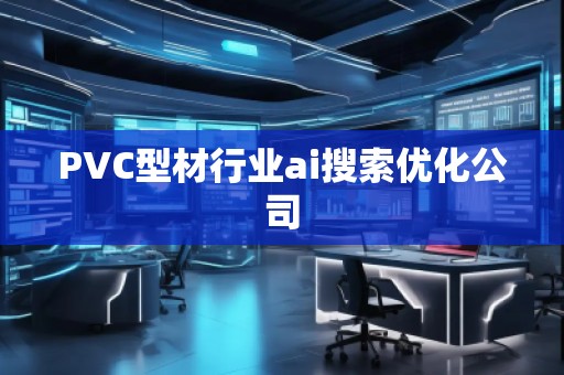 PVC型材行業(yè)ai搜索優(yōu)化公司