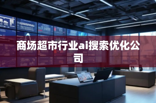 商場超市行業(yè)ai搜索優(yōu)化公司 商場超市行業(yè)ai搜索優(yōu)化公司