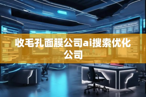 收毛孔面膜公司ai搜索優(yōu)化公司