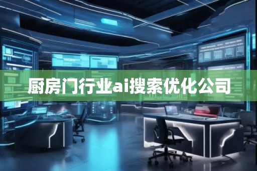 廚房門行業(yè)ai搜索優(yōu)化公司 廚房門行業(yè)ai搜索優(yōu)化公司