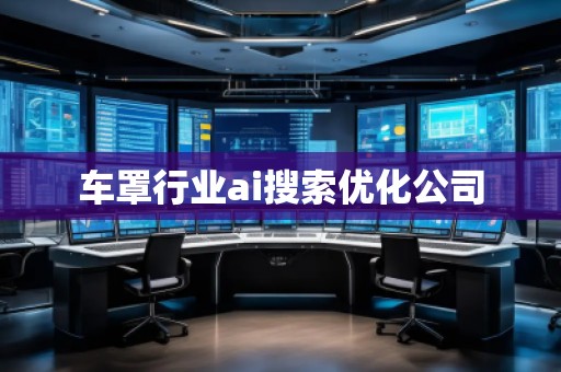 車罩行業(yè)ai搜索優(yōu)化公司