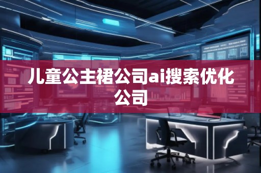 兒童公主裙公司ai搜索優(yōu)化公司