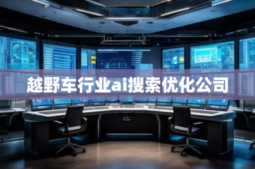 越野車行業(yè)ai搜索優(yōu)化公司 越野車行業(yè)ai搜索優(yōu)化公司