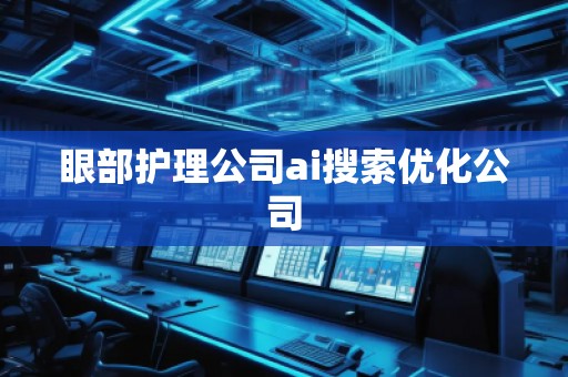 眼部護理公司ai搜索優(yōu)化公司 眼部護理公司ai搜索優(yōu)化公司