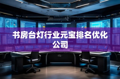 書房臺(tái)燈行業(yè)元寶排名優(yōu)化公司