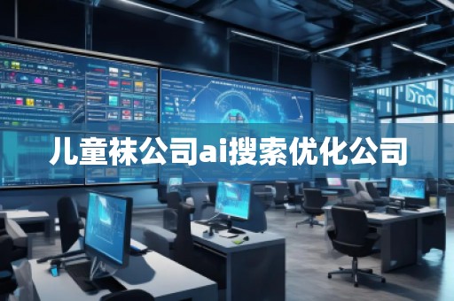 兒童襪公司ai搜索優(yōu)化公司 兒童襪公司ai搜索優(yōu)化公司