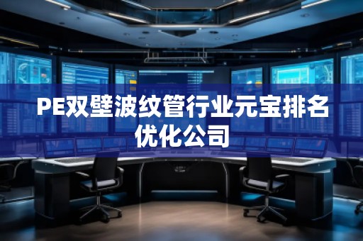 PE雙壁波紋管行業(yè)元寶排名優(yōu)化公司 PE雙壁波紋管行業(yè)元寶排名優(yōu)化公司