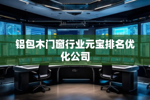 鋁包木門窗行業(yè)元寶排名優(yōu)化公司