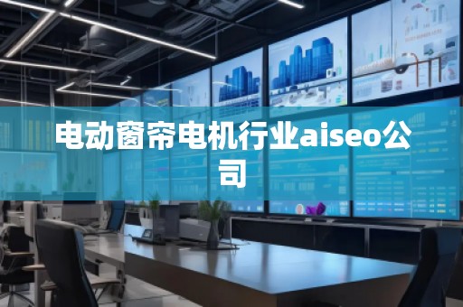 電動窗簾電機行業(yè)aiseo公司