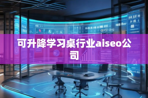 可升降學習桌行業(yè)aiseo公司