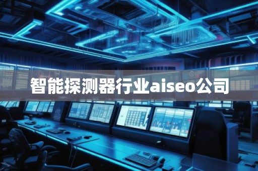 智能探測(cè)器行業(yè)aiseo公司 智能探測(cè)器行業(yè)aiseo公司